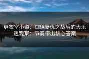 更衣室小道：CBA复仇之战后的大乐透观察：节奏带出核心答案