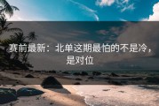 赛前最新：北单这期最怕的不是冷，是对位