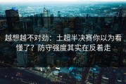 越想越不对劲：土超半决赛你以为看懂了？防守强度其实在反着走