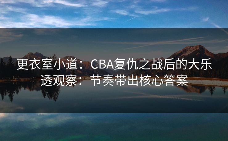 更衣室小道：CBA复仇之战后的大乐透观察：节奏带出核心答案